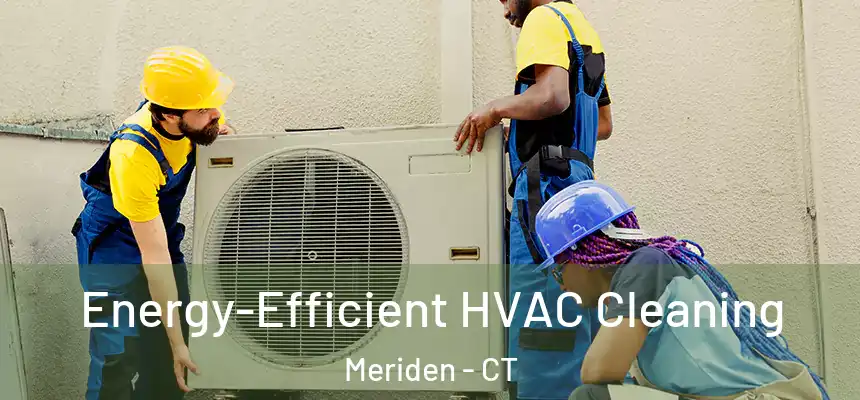 Energy-Efficient HVAC Cleaning Meriden - CT